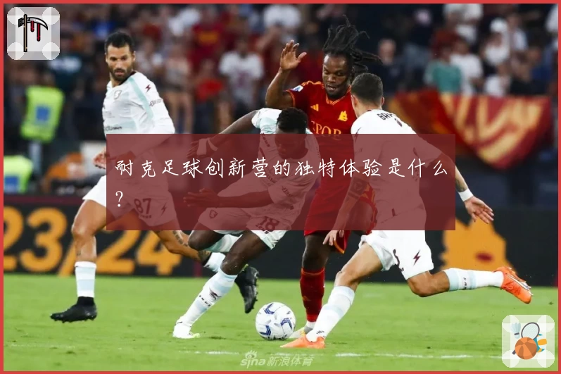 耐克足球创新营的独特体验是什么？