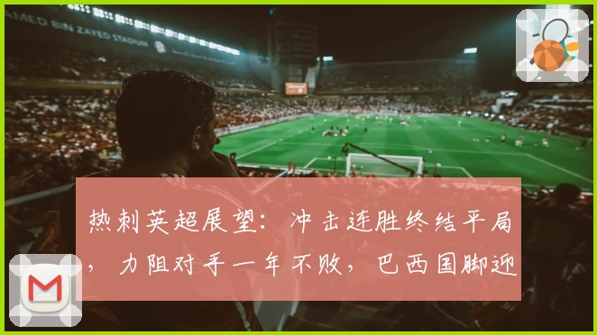 热刺英超展望：冲击连胜终结平局，力阻对手一年不败，巴西国脚迎里程碑