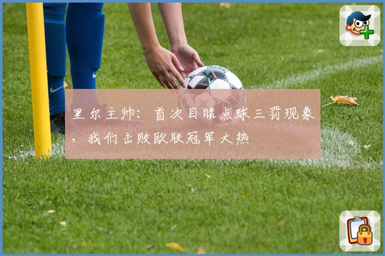 里尔主帅：首次目睹点球三罚现象，我们击败欧联冠军大热