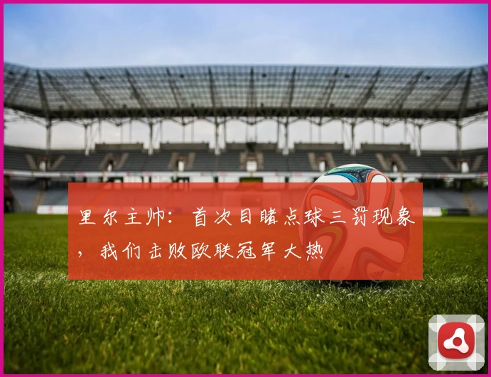里尔主帅：首次目睹点球三罚现象，我们击败欧联冠军大热