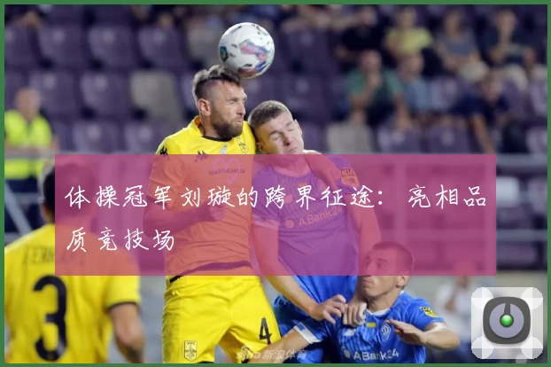 体操冠军刘璇的跨界征途：亮相品质竞技场