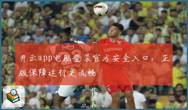 开云app电脑登录官方安全入口，正版保障运行更流畅