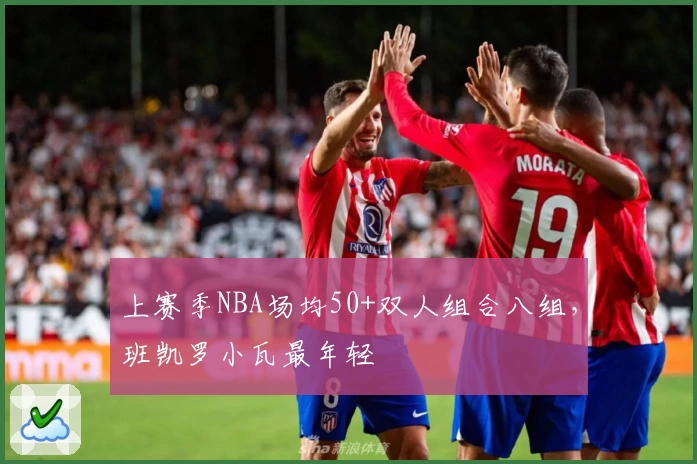 上赛季NBA场均50+双人组合八组，班凯罗小瓦最年轻