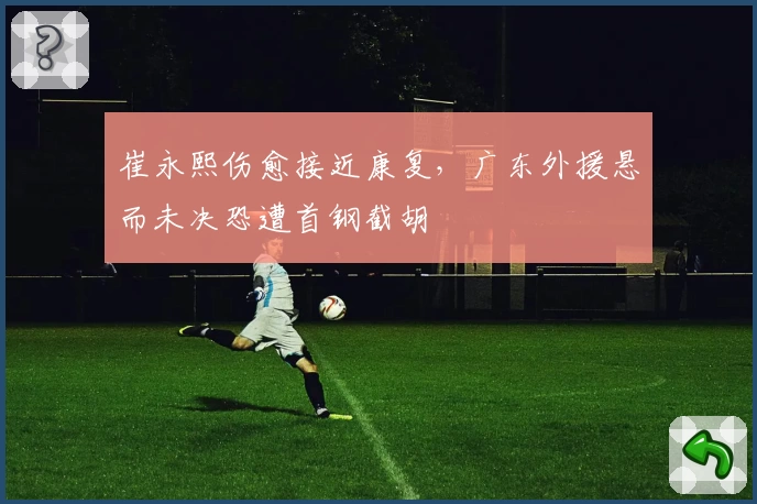 崔永熙伤愈接近康复，广东外援悬而未决恐遭首钢截胡