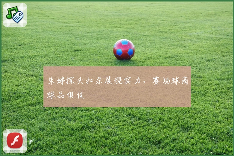 朱婷探头扣杀展现实力，赛场球商球品俱佳