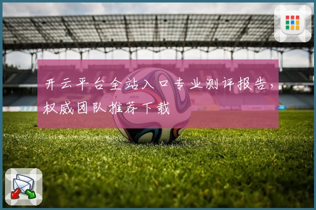 开云平台全站入口专业测评报告，权威团队推荐下载