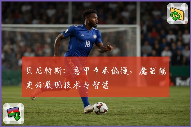 贝尼特斯：意甲节奏偏慢，魔笛能更好展现技术与智慧