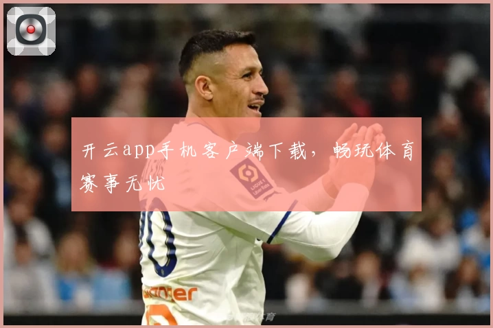 开云app手机客户端下载，畅玩体育赛事无忧