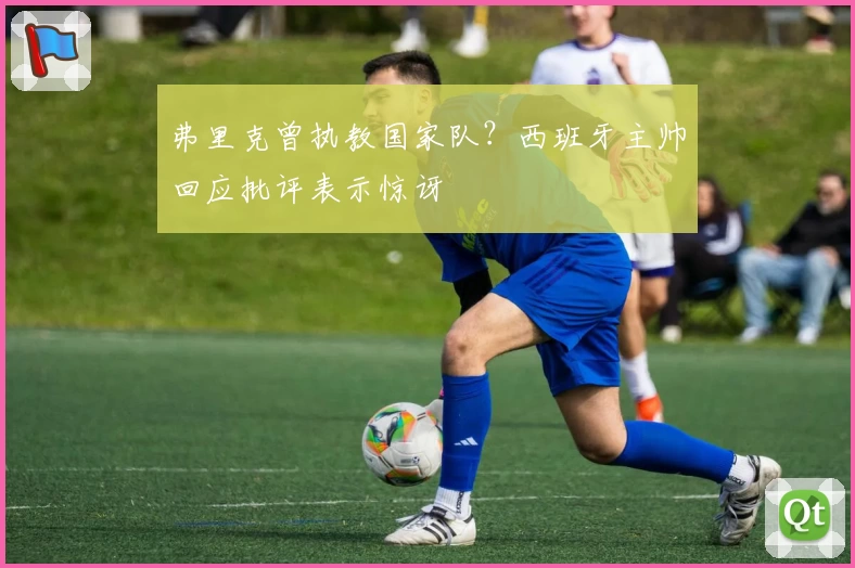 弗里克曾执教国家队？西班牙主帅回应批评表示惊讶