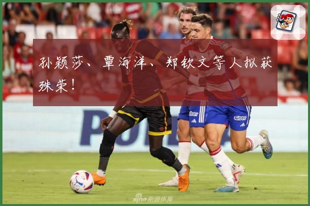 孙颖莎、覃海洋、郑钦文等人拟获殊荣！