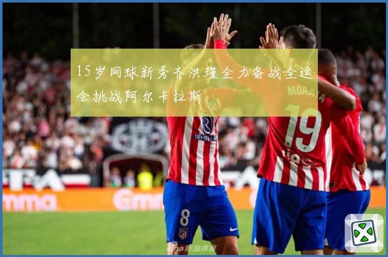 15岁网球新秀齐洪瑾全力备战全运会挑战阿尔卡拉斯