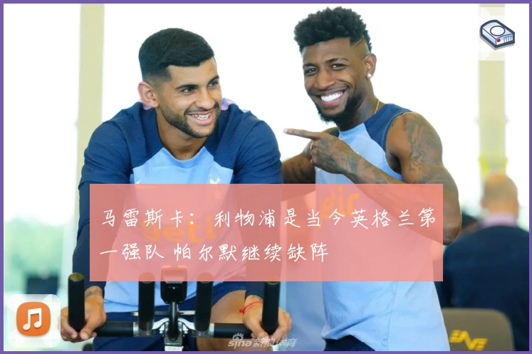 马雷斯卡：利物浦是当今英格兰第一强队 帕尔默继续缺阵