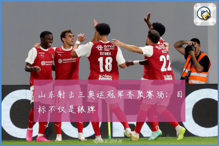 山东射击三奥运冠军齐聚赛场：目标不仅是银牌