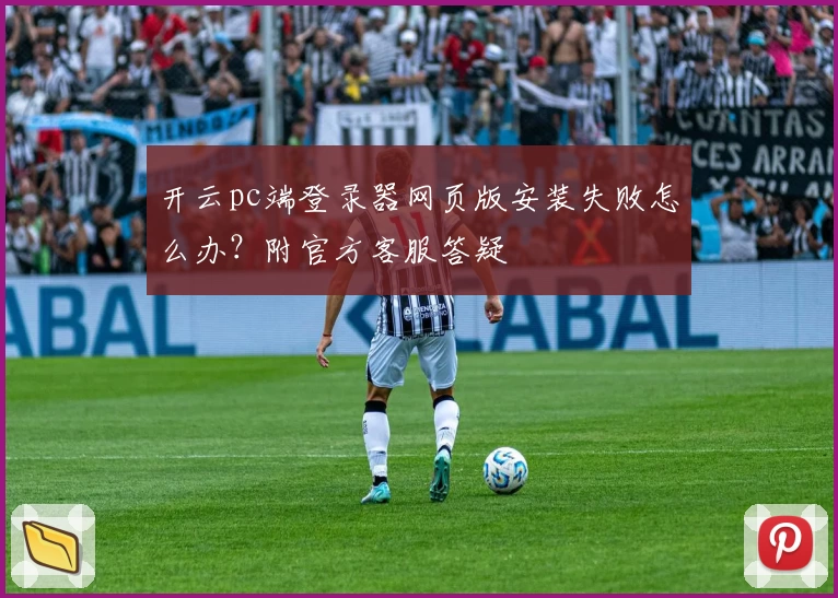 开云pc端登录器网页版安装失败怎么办？附官方客服答疑