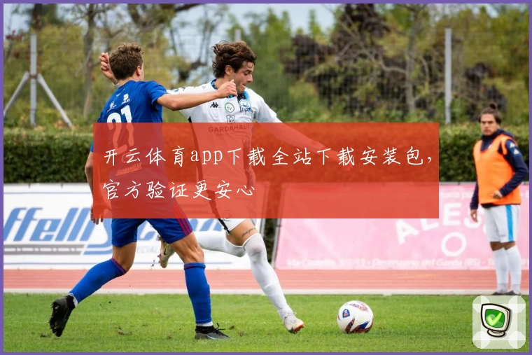 开云体育app下载全站下载安装包，官方验证更安心