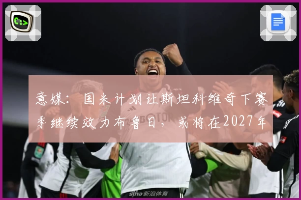意媒:国米计划让斯坦科维奇下赛季继续效力布鲁日,或将在2027年回购