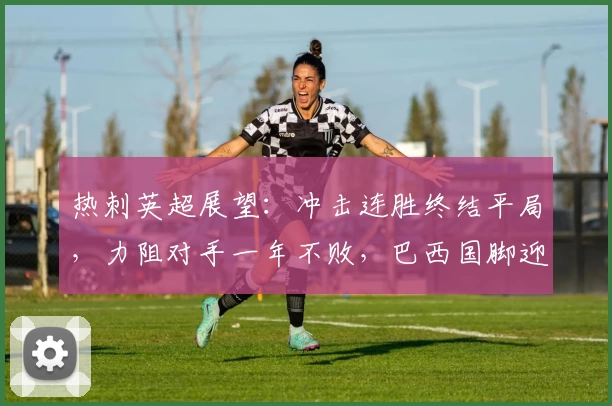 热刺英超展望：冲击连胜终结平局，力阻对手一年不败，巴西国脚迎里程碑