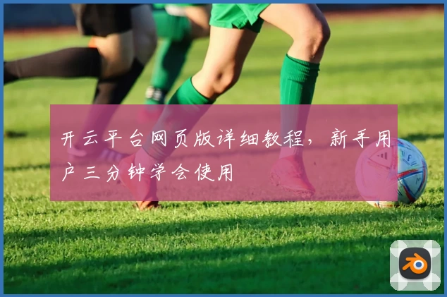 开云平台网页版详细教程，新手用户三分钟学会使用