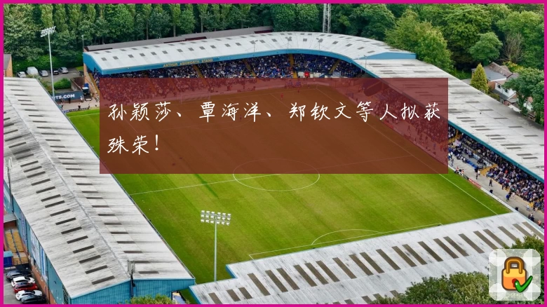 孙颖莎、覃海洋、郑钦文等人拟获殊荣！