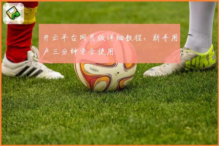 开云平台网页版详细教程，新手用户三分钟学会使用