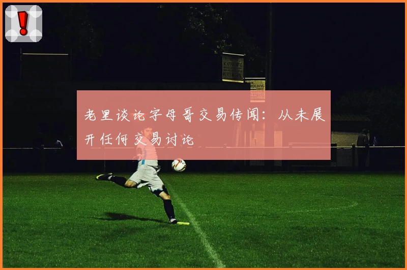 老里谈论字母哥交易传闻:从未展开任何交易讨论