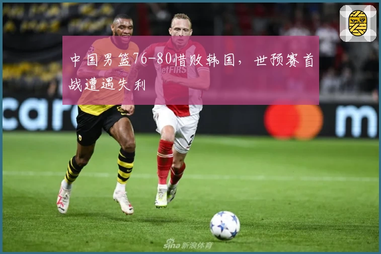 中国男篮76-80惜败韩国，世预赛首战遭遇失利