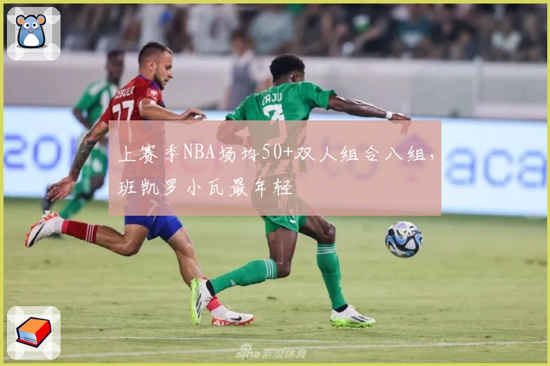 上赛季NBA场均50+双人组合八组，班凯罗小瓦最年轻