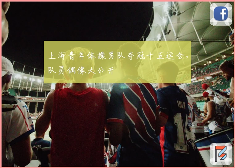 上海青年体操男队夺冠十五运会，队员偶像大公开