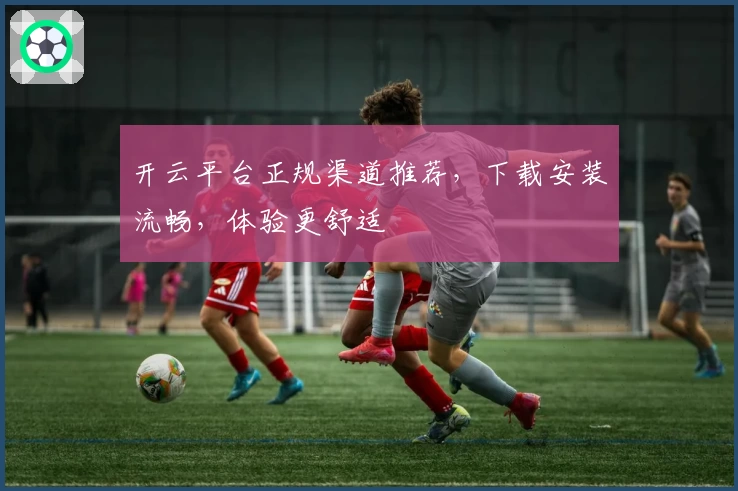 开云平台正规渠道推荐，下载安装流畅，体验更舒适